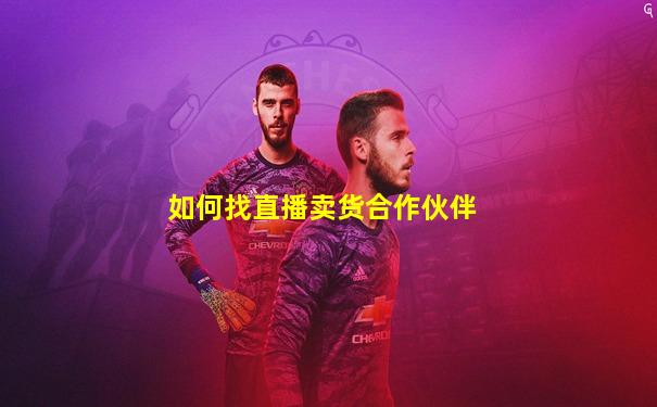 如何找直播卖货合作伙伴